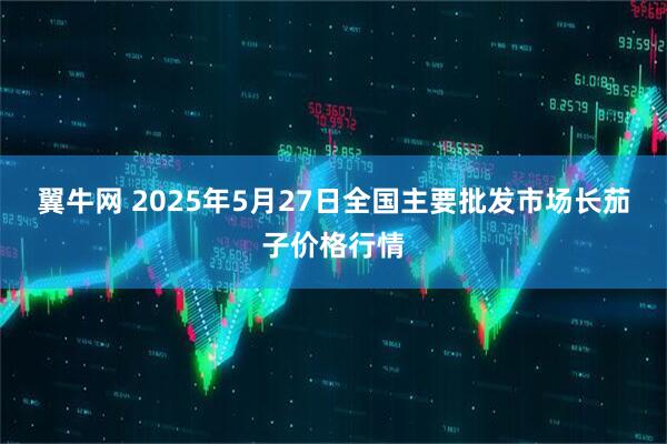 翼牛网 2025年5月27日全国主要批发市场长茄子价格行情