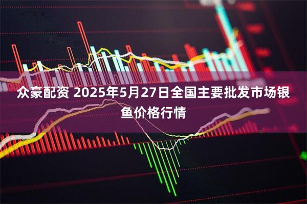 众豪配资 2025年5月27日全国主要批发市场银鱼价格行情