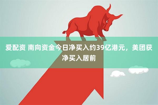 爱配资 南向资金今日净买入约39亿港元，美团获净买入居前