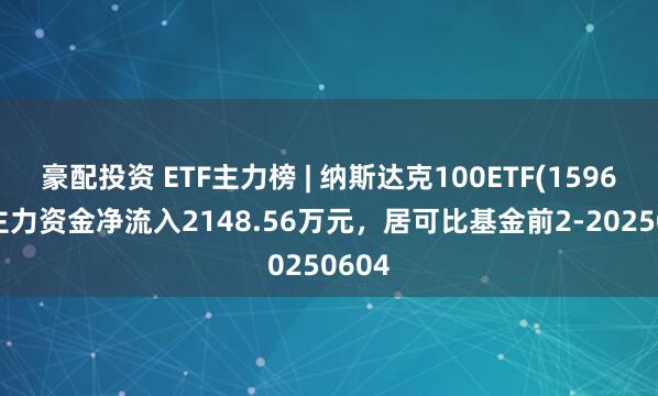 豪配投资 ETF主力榜 | 纳斯达克100ETF(159659)主力资金净流入2148.56万元，居可比基金前2-20250604