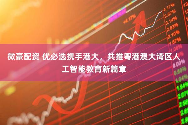 微豪配资 优必选携手港大，共推粤港澳大湾区人工智能教育新篇章