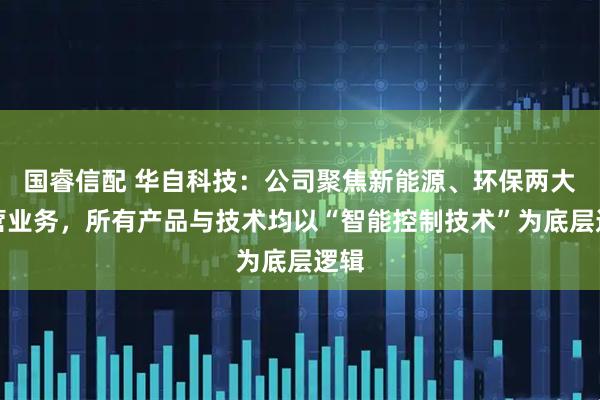 国睿信配 华自科技：公司聚焦新能源、环保两大主营业务，所有产品与技术均以“智能控制技术”为底层逻辑