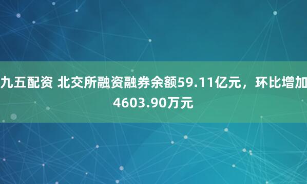 九五配资 北交所融资融券余额59.11亿元，环比增加4603.90万元