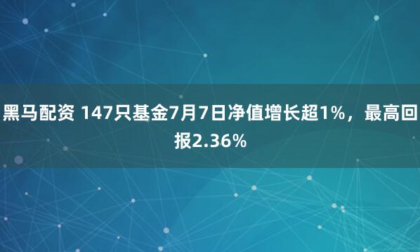 黑马配资 147只基金7月7日净值增长超1%，最高回报2.36%