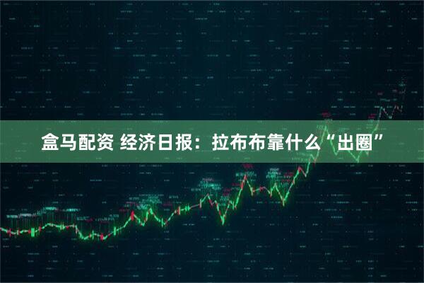 盒马配资 经济日报：拉布布靠什么“出圈”