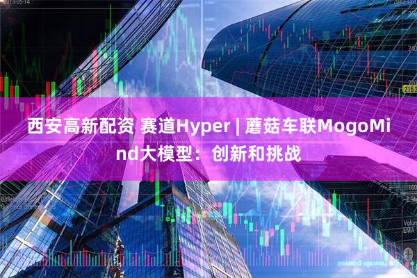 西安高新配资 赛道Hyper | 蘑菇车联MogoMind大模型：创新和挑战