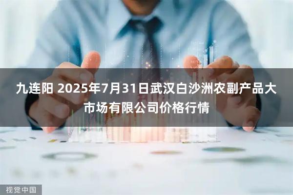 九连阳 2025年7月31日武汉白沙洲农副产品大市场有限公司价格行情