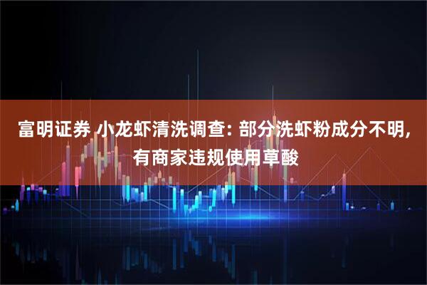 富明证券 小龙虾清洗调查: 部分洗虾粉成分不明, 有商家违规使用草酸