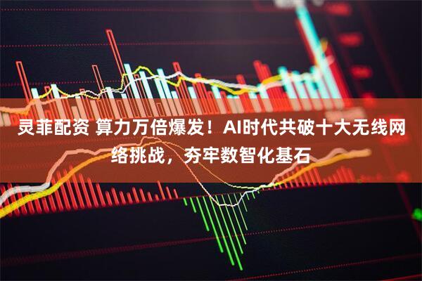 灵菲配资 算力万倍爆发！AI时代共破十大无线网络挑战，夯牢数智化基石