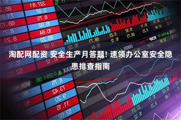 淘配网配资 安全生产月答题! 速领办公室安全隐患排查指南