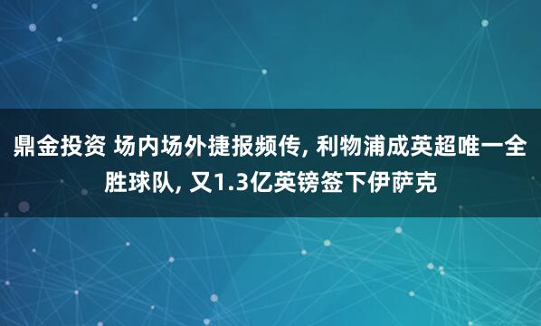 鼎金投资 场内场外捷报频传, 利物浦成英超唯一全胜球队, 又1.3亿英镑签下伊萨克