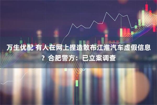 万生优配 有人在网上捏造散布江淮汽车虚假信息？合肥警方：已立案调查