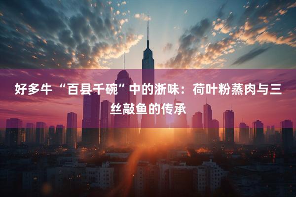 好多牛 “百县千碗”中的浙味：荷叶粉蒸肉与三丝敲鱼的传承