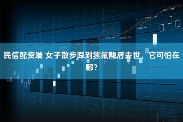 民信配资端 女子散步踩到氢氟酸后去世，它可怕在哪？