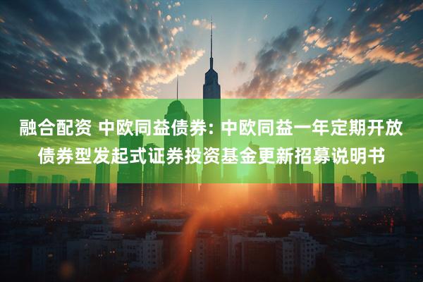融合配资 中欧同益债券: 中欧同益一年定期开放债券型发起式证券投资基金更新招募说明书