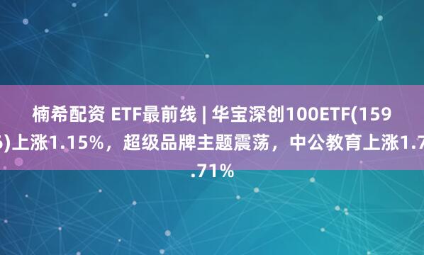 楠希配资 ETF最前线 | 华宝深创100ETF(159716)上涨1.15%，超级品牌主题震荡，中公教育上涨1.71%