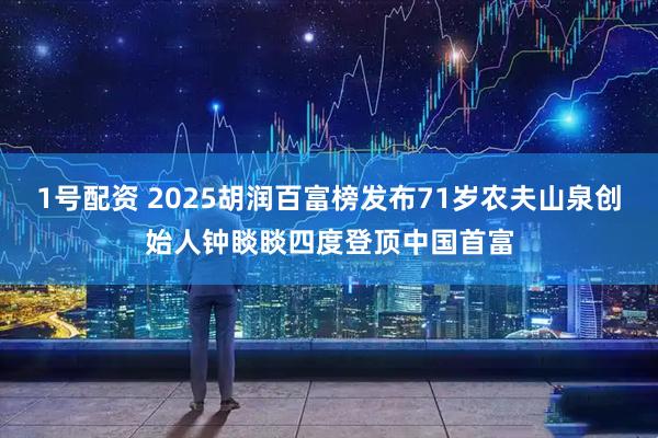 1号配资 2025胡润百富榜发布71岁农夫山泉创始人钟睒睒四度登顶中国首富