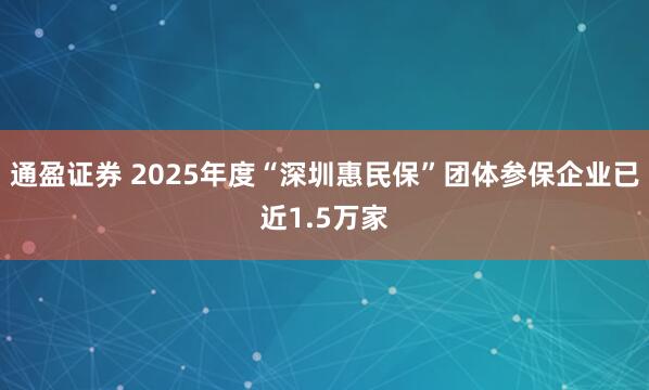 通盈证券 2025年度“深圳惠民保”团体参保企业已近1.5万家