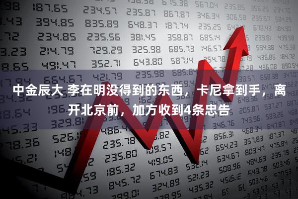 中金辰大 李在明没得到的东西，卡尼拿到手，离开北京前，加方收到4条忠告