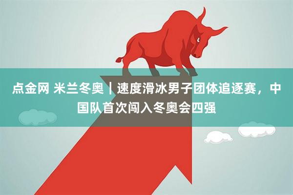 点金网 米兰冬奥｜速度滑冰男子团体追逐赛，中国队首次闯入冬奥会四强