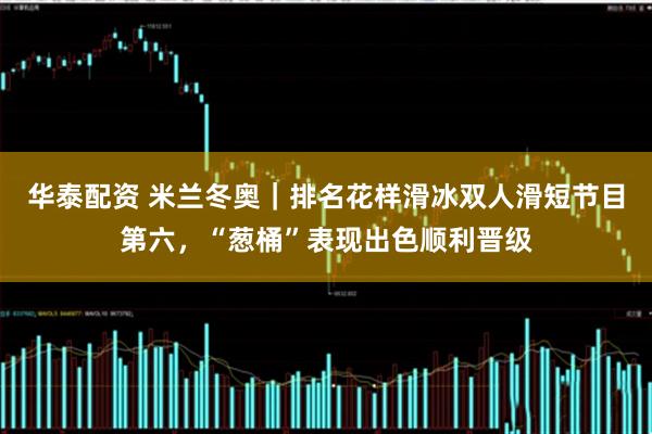 华泰配资 米兰冬奥｜排名花样滑冰双人滑短节目第六，“葱桶”表现出色顺利晋级