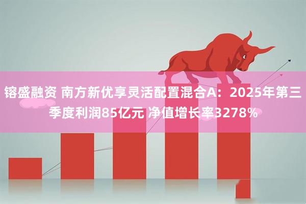 镕盛融资 南方新优享灵活配置混合A:2025年第三季度利润85亿元 净值增长率3278%
