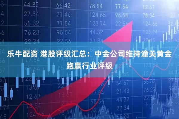 乐牛配资 港股评级汇总：中金公司维持潼关黄金跑赢行业评级