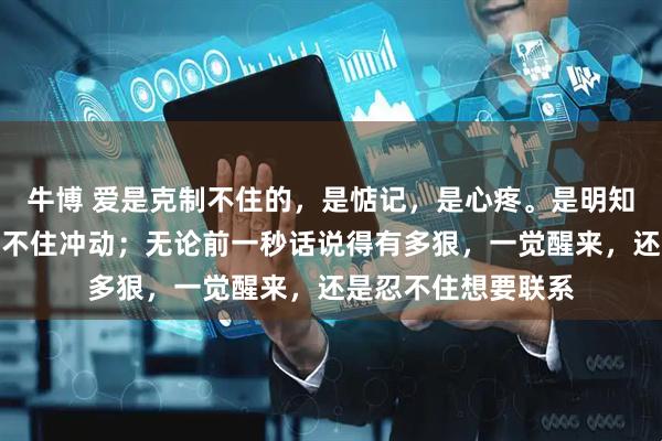 牛博 爱是克制不住的，是惦记，是心疼。是明知道该冷静，却控制不住冲动；无论前一秒话说得有多狠，一觉醒来，还是忍不住想要联系