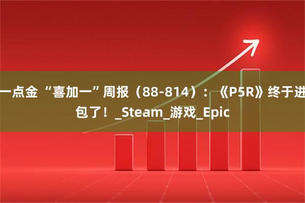 一点金 “喜加一”周报（88-814）：《P5R》终于进包了！_Steam_游戏_Epic