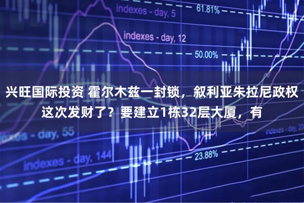 兴旺国际投资 霍尔木兹一封锁，叙利亚朱拉尼政权这次发财了？要建立1栋32层大厦，有