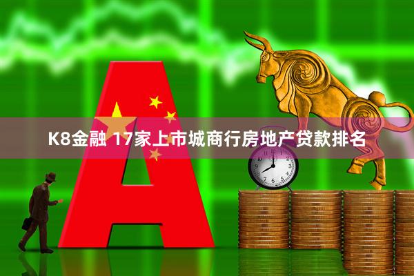 K8金融 17家上市城商行房地产贷款排名