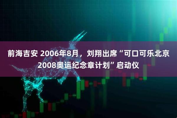 前海吉安 2006年8月，刘翔出席“可口可乐北京2008奥运纪念章计划”启动仪